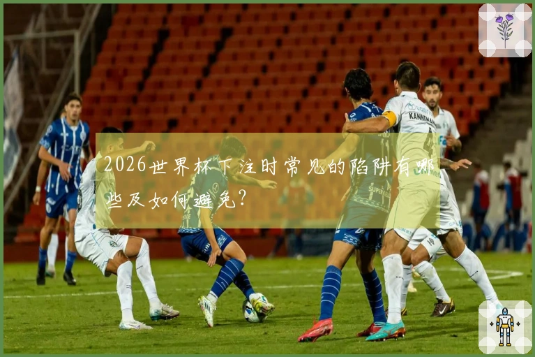 2026世界杯下注时常见的陷阱有哪些及如何避免？