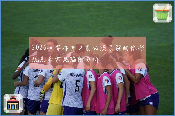 2026世界杯开户前必须了解的体彩规则和常见陷阱分析