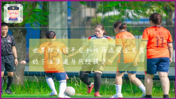 世界杯竞猜平台如何筛选安全可靠的下注渠道与风险提示
