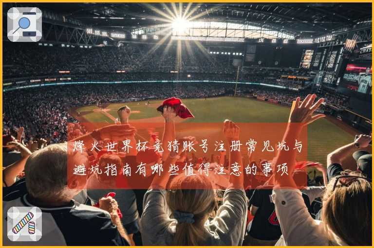烽火世界杯竞猜账号注册常见坑与避坑指南有哪些值得注意的事项