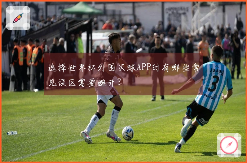 选择世界杯外围买球APP时有哪些常见误区需要避开？