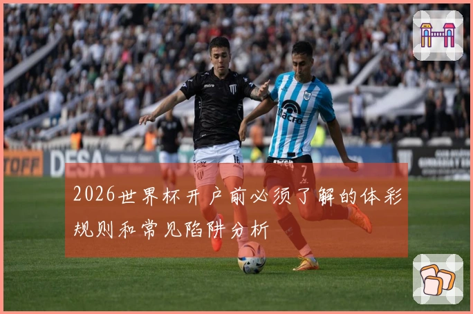 2026世界杯开户前必须了解的体彩规则和常见陷阱分析