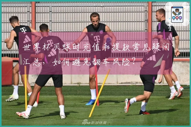 世界杯买球时充值和提款常见疑问汇总，如何避免翻车风险？