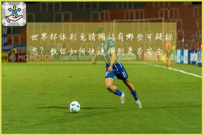 世界杯体彩竞猜网站有哪些可疑标志？教你如何快速辨别是否安全