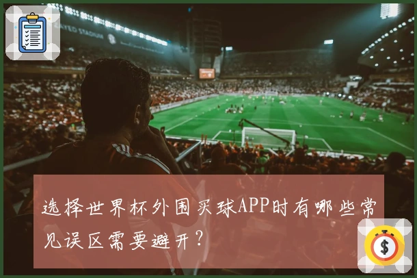 选择世界杯外围买球APP时有哪些常见误区需要避开？