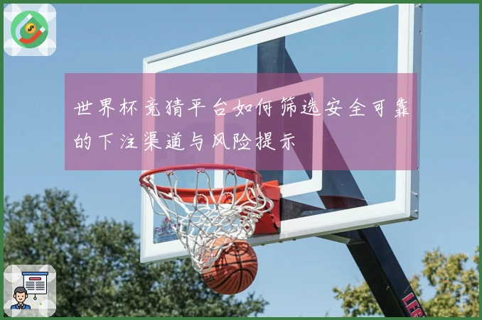 世界杯竞猜平台如何筛选安全可靠的下注渠道与风险提示