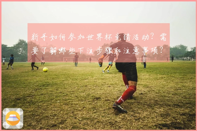 新手如何参加世界杯竞猜活动？需要了解哪些下注步骤和注意事项？